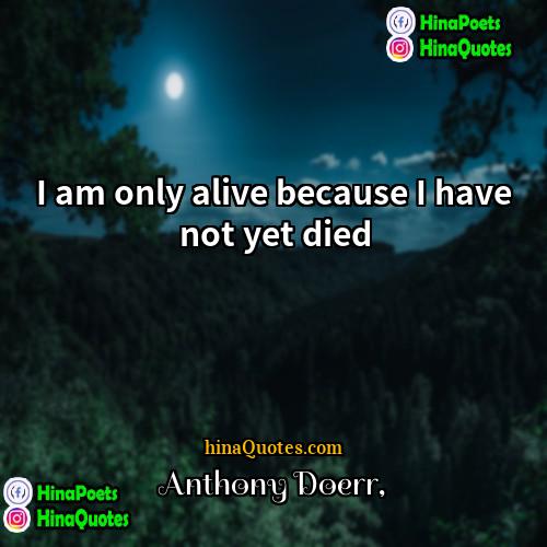 Anthony Doerr Quotes | I am only alive because I have